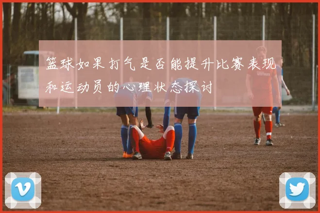 篮球如果打气是否能提升比赛表现和运动员的心理状态探讨