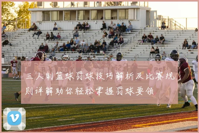 三人制篮球罚球技巧解析及比赛规则详解助你轻松掌握罚球要领