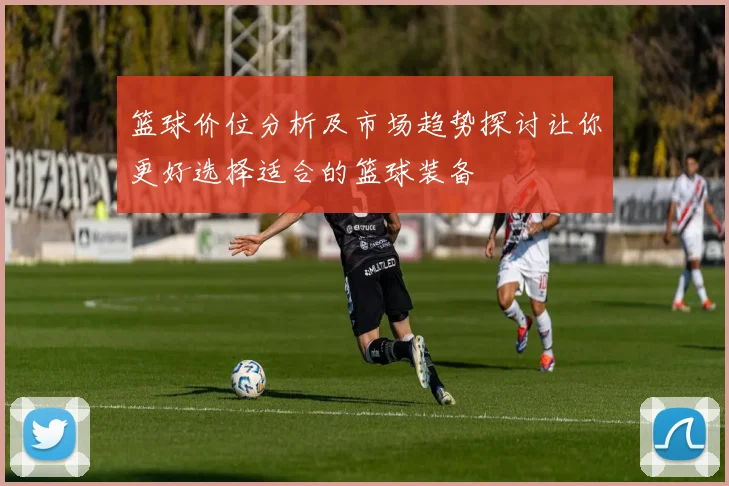 篮球价位分析及市场趋势探讨让你更好选择适合的篮球装备