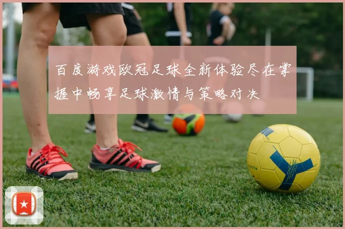 百度游戏欧冠足球全新体验尽在掌握中畅享足球激情与策略对决