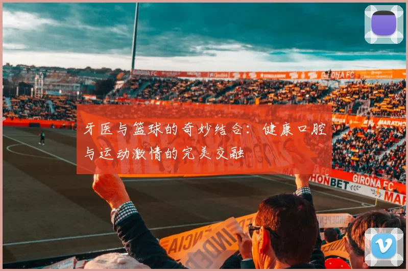 牙医与篮球的奇妙结合：健康口腔与运动激情的完美交融