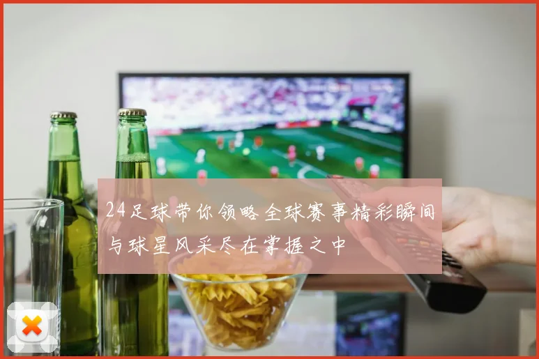 24足球带你领略全球赛事精彩瞬间与球星风采尽在掌握之中